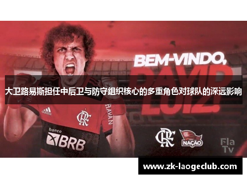 大卫路易斯担任中后卫与防守组织核心的多重角色对球队的深远影响