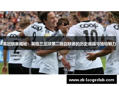 英冠联赛揭秘：英格兰足球第二级别联赛的历史底蕴与独特魅力