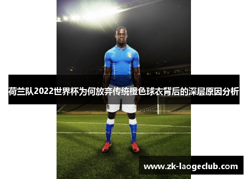 荷兰队2022世界杯为何放弃传统橙色球衣背后的深层原因分析