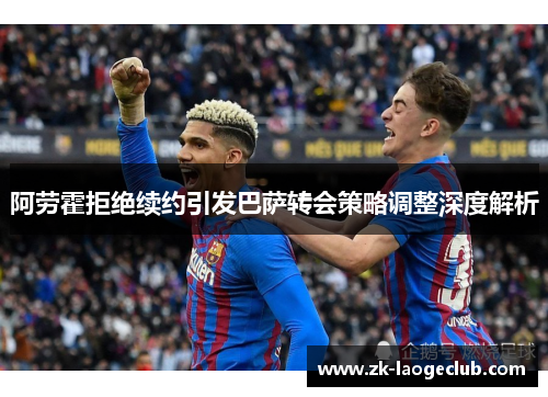 阿劳霍拒绝续约引发巴萨转会策略调整深度解析