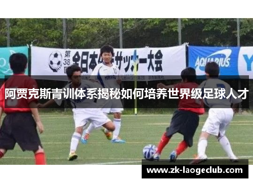 阿贾克斯青训体系揭秘如何培养世界级足球人才