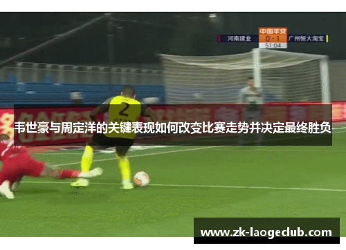 韦世豪与周定洋的关键表现如何改变比赛走势并决定最终胜负