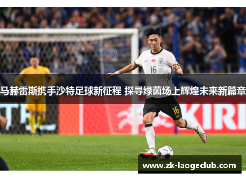 马赫雷斯携手沙特足球新征程 探寻绿茵场上辉煌未来新篇章