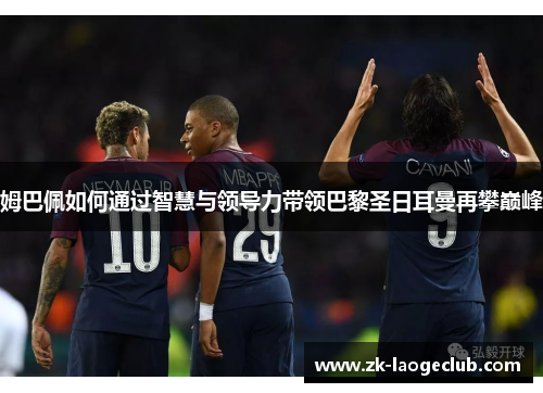 姆巴佩如何通过智慧与领导力带领巴黎圣日耳曼再攀巅峰