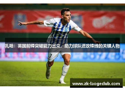 扎哈:英国前锋突破能力出众,助力球队进攻锋线的关键人物 扎哈:英国前锋突破能力出众,助力球队进攻锋线的关键人物