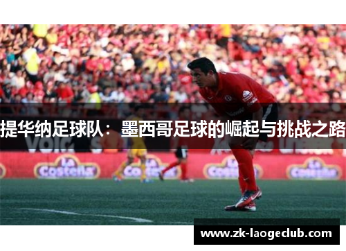 提华纳足球队:墨西哥足球的崛起与挑战之路 提华纳足球队:墨西哥足球的崛起与挑战之路
