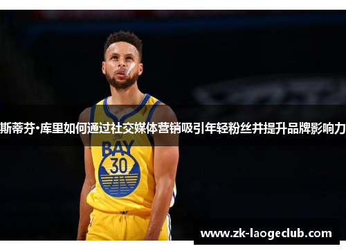 斯蒂芬·库里如何通过社交媒体营销吸引年轻粉丝并提升品牌影响力 斯蒂芬·库里如何通过社交媒体营销吸引年轻粉丝并提升品牌影响力