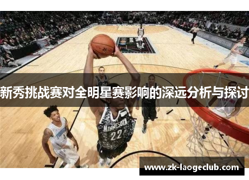 新秀挑战赛对全明星赛影响的深远分析与探讨 新秀挑战赛对全明星赛影响的深远分析与探讨