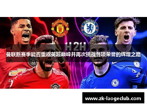 曼联新赛季能否重返英超巅峰并再次挑战各项荣誉的辉煌之路 曼联新赛季能否重返英超巅峰并再次挑战各项荣誉的辉煌之路