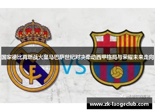 国家德比再燃战火皇马巴萨世纪对决牵动西甲格局与荣耀未来走向 国家德比再燃战火皇马巴萨世纪对决牵动西甲格局与荣耀未来走向
