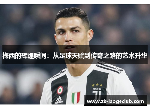 梅西的辉煌瞬间：从足球天赋到传奇之路的艺术升华