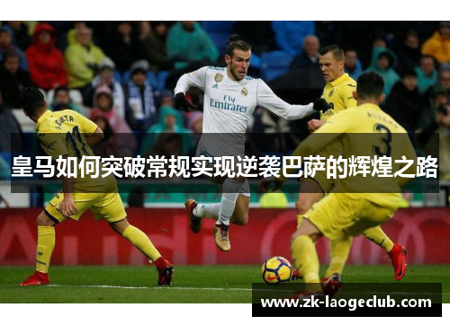 皇马如何突破常规实现逆袭巴萨的辉煌之路