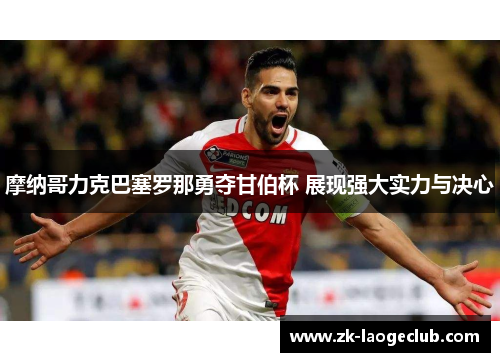 摩纳哥力克巴塞罗那勇夺甘伯杯 展现强大实力与决心 摩纳哥力克巴塞罗那勇夺甘伯杯 展现强大实力与决心