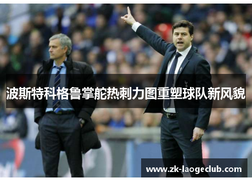 波斯特科格鲁掌舵热刺力图重塑球队新风貌 波斯特科格鲁掌舵热刺力图重塑球队新风貌