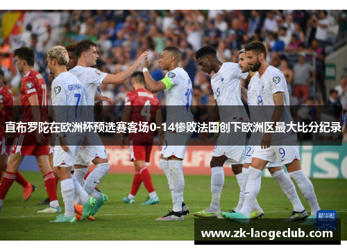 直布罗陀在欧洲杯预选赛客场0-14惨败法国创下欧洲区最大比分纪录 直布罗陀在欧洲杯预选赛客场0-14惨败法国创下欧洲区最大比分纪录