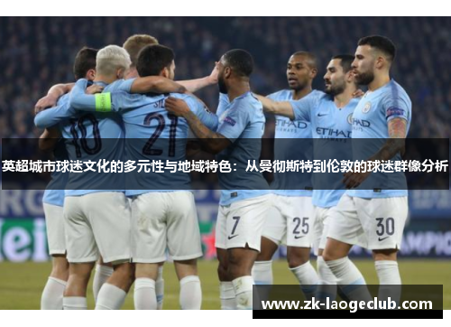 英超城市球迷文化的多元性与地域特色：从曼彻斯特到伦敦的球迷群像分析