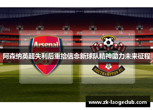 阿森纳英超失利后重拾信念新球队精神助力未来征程 阿森纳英超失利后重拾信念新球队精神助力未来征程