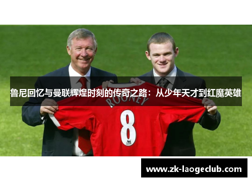 鲁尼回忆与曼联辉煌时刻的传奇之路:从少年天才到红魔英雄 鲁尼回忆与曼联辉煌时刻的传奇之路:从少年天才到红魔英雄