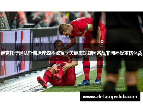 维克托博尼法斯勒沃库森不败赛季关键表现却因备战非洲杯受重伤休战 维克托博尼法斯勒沃库森不败赛季关键表现却因备战非洲杯受重伤休战
